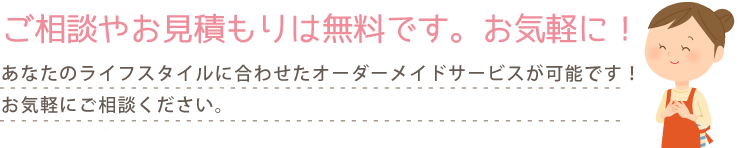 ご相談やお見積りは無料です。お気軽に!問い合わせやお見積もり以外にも、介護のご相談にもお応えする事ができます!お気軽にご相談ください。近隣の包括支援センターのご紹介、趣味の教室・ボランティア活動のご案内などもおまかせください!